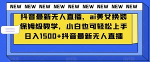 抖音最新无人直播，ai美女换装保姆级教学，小白也可轻松上手日入1500+【揭秘】-云帆项目库