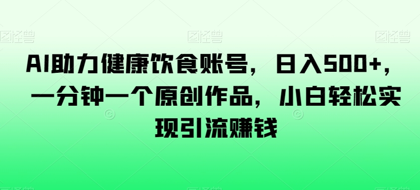 AI助力健康饮食账号，日入500+，一分钟一个原创作品，小白轻松实现引流赚钱【揭秘】-云帆项目库