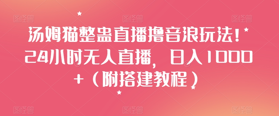 汤姆猫整蛊直播撸音浪玩法！24小时无人直播，日入1000+（附搭建教程）【揭秘】-云帆项目库