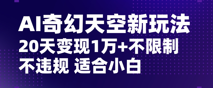 AI奇幻天空，20天变现五位数玩法，不限制不违规不封号玩法，适合小白操作【揭秘】-云帆项目库