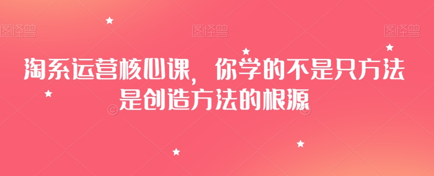 淘系运营核心课，你学的不是只方法是创造方法的根源-云帆项目库
