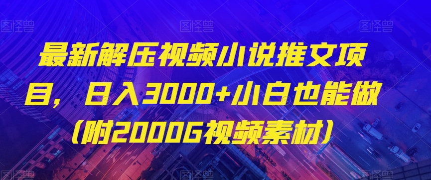 最新解压视频小说推文项目，日入3000+小白也能做（附2000G视频素材）【揭秘】-云帆项目库