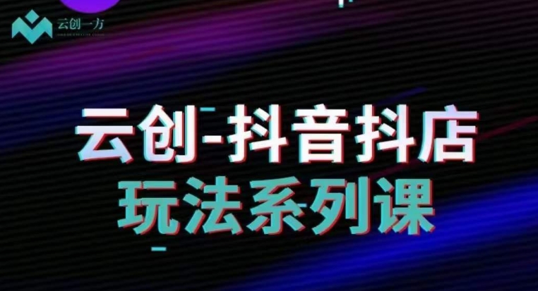 云创-抖音小店系列课，抖音小店运营全攻略-云帆项目库