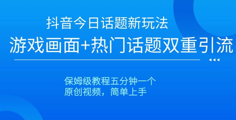抖音今日话题新玩法，游戏画面+热门话题双重引流，保姆级教程五分钟一个【揭秘】-云帆项目库
