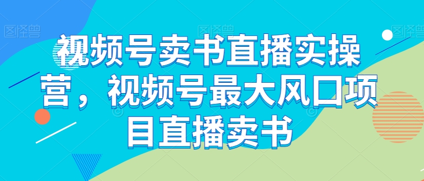 视频号卖书直播实操营，视频号最大风囗项目直播卖书-云帆项目库