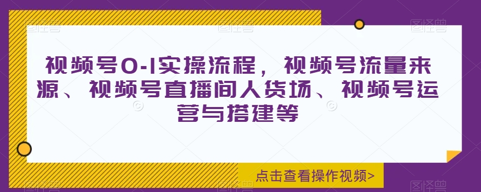 视频号0-1实操流程，视频号流量来源、视频号直播间人货场、视频号运营与搭建等-云帆项目库