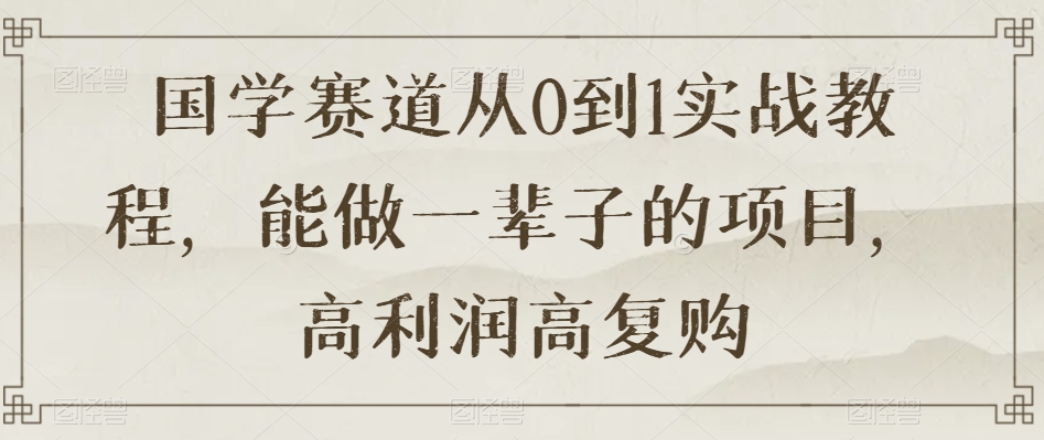 国学赛道从0到1实战教程，能做一辈子的项目，高利润高复购-云帆项目库