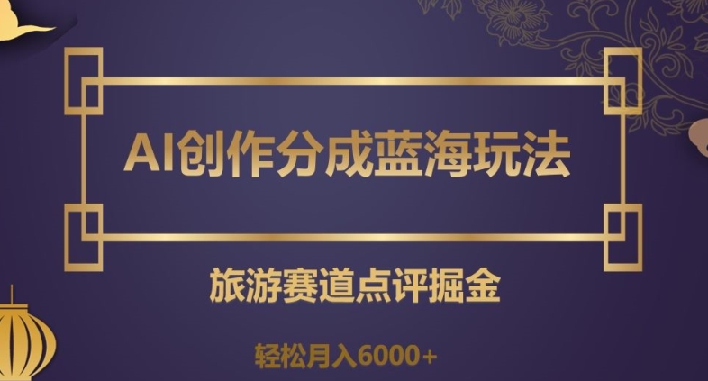 AI创作分成蓝海玩法，旅游赛道点评掘金，轻松月入6000+【揭秘】-云帆项目库