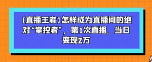 【直播王者】怎样成为直播间的绝对“掌控者”,第1次直播,当日变现2万-云帆项目库