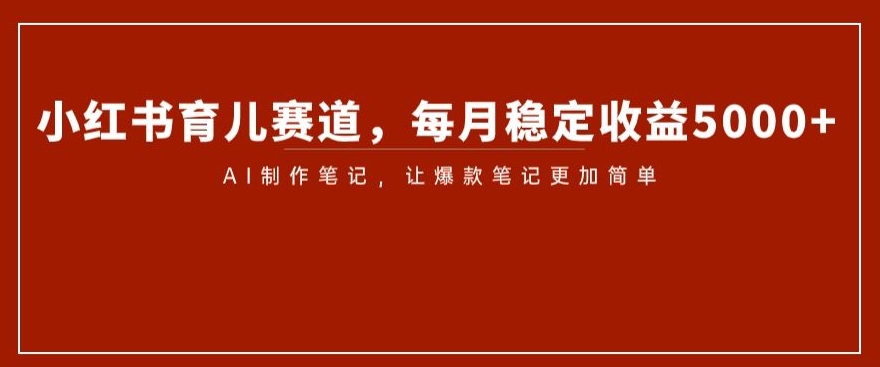 小红书育儿赛道，每月稳定收益5000+，AI制作笔记让爆款笔记更加简单【揭秘】-云帆项目库