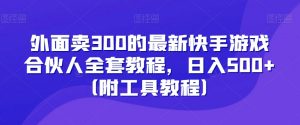 外面卖300的最新快手游戏合伙人全套教程，日入500+（附工具教程）-云帆项目库