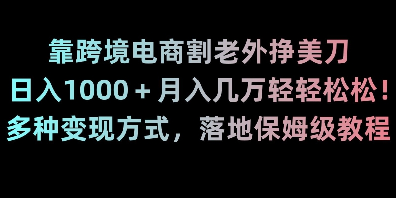 靠跨境电商割老外挣美刀，日入1000＋月入几万轻轻松松！多种变现方式，落地保姆级教程【揭秘】-云帆项目库