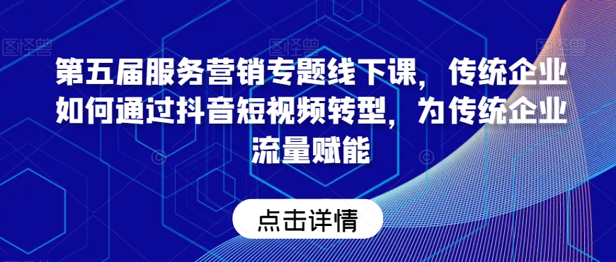 第五届服务营销专题线下课，传统企业如何通过抖音短视频转型，为传统企业流量赋能-云帆项目库