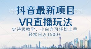 抖音最新VR直播玩法,史诗级教学,小白也可轻松上手轻松日入1500+【揭秘】-云帆项目库
