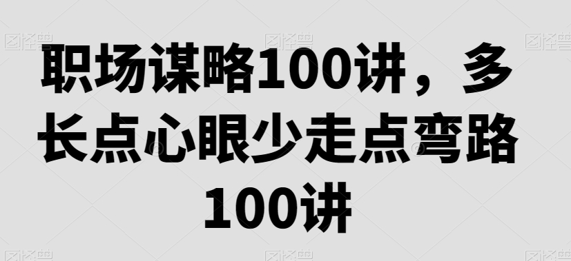 职场谋略100讲，多长点心眼少走点弯路-云帆项目库