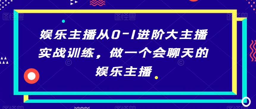 娱乐主播从0-1进阶大主播实战训练，做一个会聊天的娱乐主播-云帆项目库