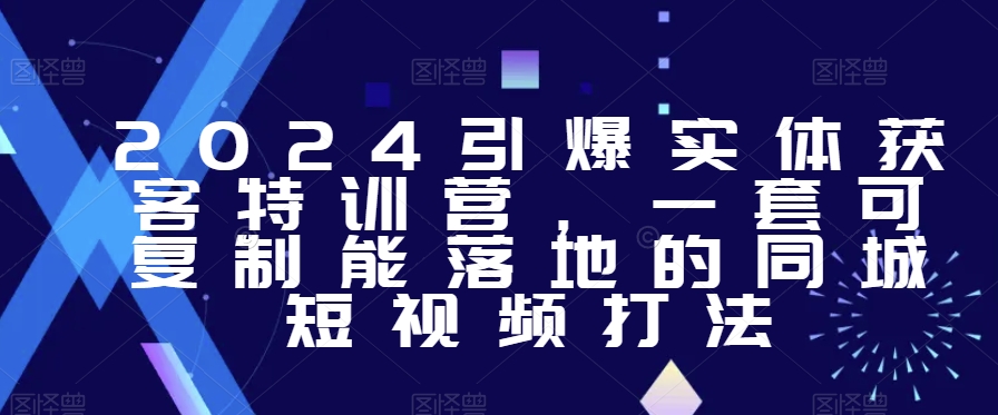 2024引爆实体获客特训营，​一套可复制能落地的同城短视频打法-云帆项目库