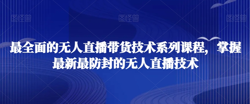 最全面的无人直播‮货带‬技术系‮课列‬程，掌握最新最防封的无人直播技术-云帆项目库