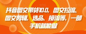 抖音图文带货10.0,图文拉流、图文剪辑,选品、接流等,一部手机就能做-云帆项目库