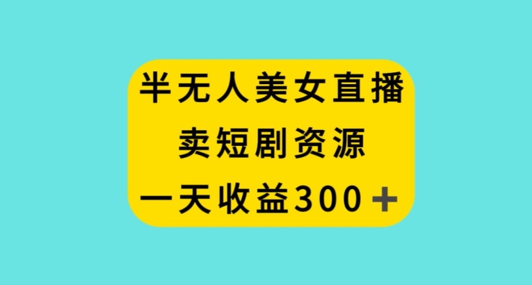 半无人美女直播，卖短剧资源，一天收益300+【揭秘】-云帆项目库
