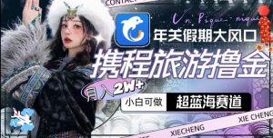 年关假期大风口,携程旅游撸金,超蓝海赛道,月入2w+【揭秘】-云帆项目库