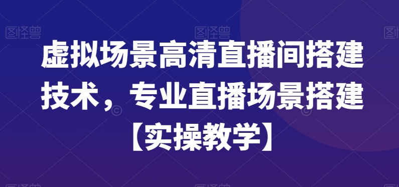 虚拟场景高清直播间搭建技术，专业直播场景搭建【实操教学】-云帆项目库