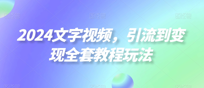 2024文字视频，引流到变现全套教程玩法【揭秘】-云帆项目库