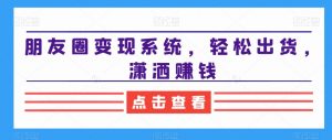 朋友圈变现系统，轻松出货，潇洒赚钱-云帆项目库