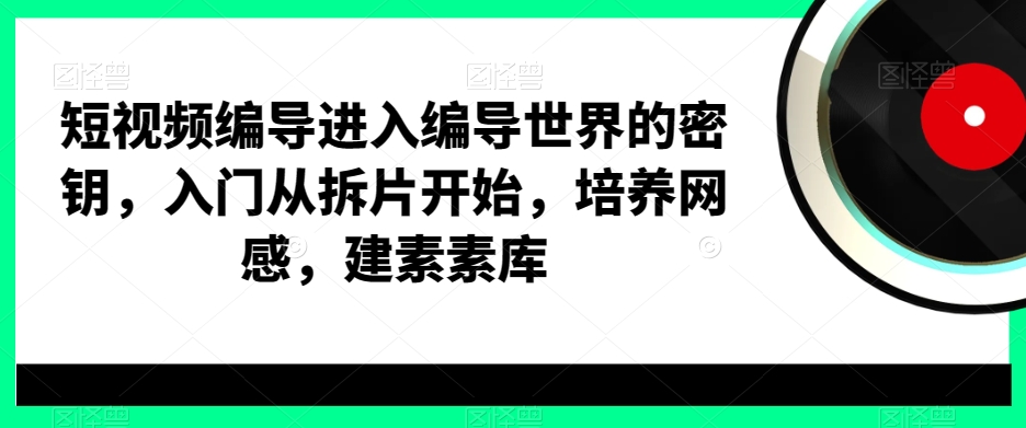 短视频编导进入编导世界的密钥，入门从拆片开始，培养网感，建素素库-云帆项目库