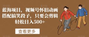 蓝海项目，视频号怀旧动画搭配搞笑段子，只要会剪辑轻松日入500+【揭秘】-云帆项目库