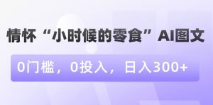 情怀“小时候的零食”AI图文，0门槛，0投入，日入300+【揭秘】-云帆项目库