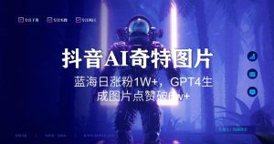 抖音用AI生成奇特图片GPT4玩法,蓝海日涨粉1W+,生成几张图片点赞破6w+【揭秘】-云帆项目库