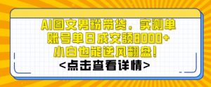 AI图文男粉带货，实测单账号单天成交额8000+，最关键是操作简单，小白看了也能上手【揭秘】-云帆项目库