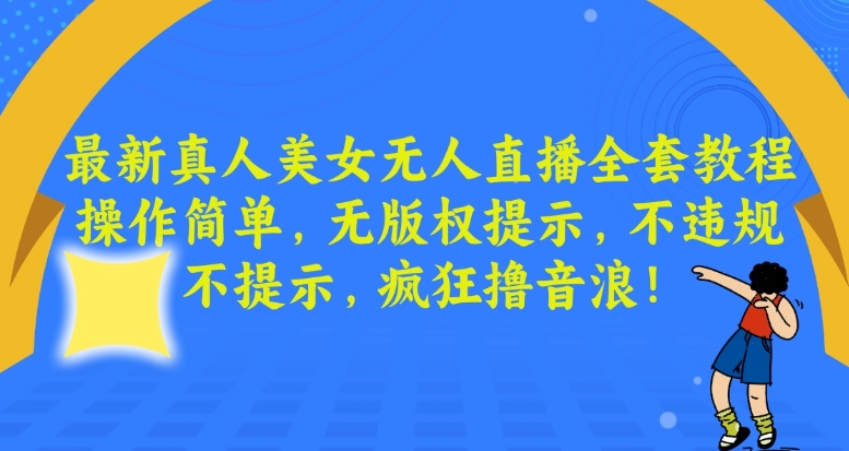 最新真人美女无人直播全套教程，操作简单，无版权提示，不违规，不提示，疯狂撸音浪【揭秘】-云帆项目库