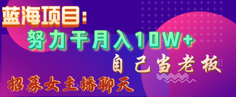 蓝海项目，努力干月入10W+，自己当老板，女主播招聘【揭秘】-云帆项目库