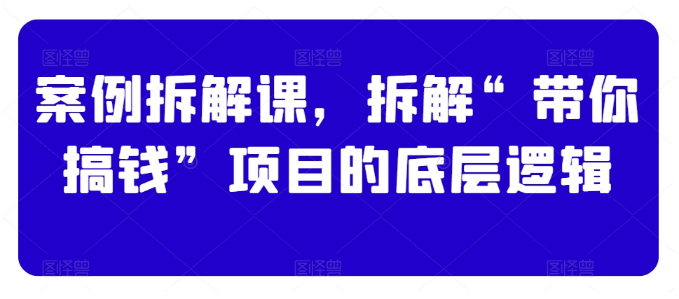 案例拆解课，拆解“带你搞钱”项目的底层逻辑-云帆项目库