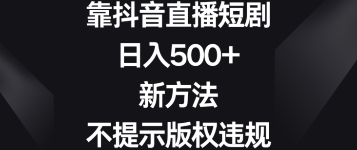 靠抖音直播短剧，日入500+，新方法、不提示版权违规【揭秘】-云帆项目库