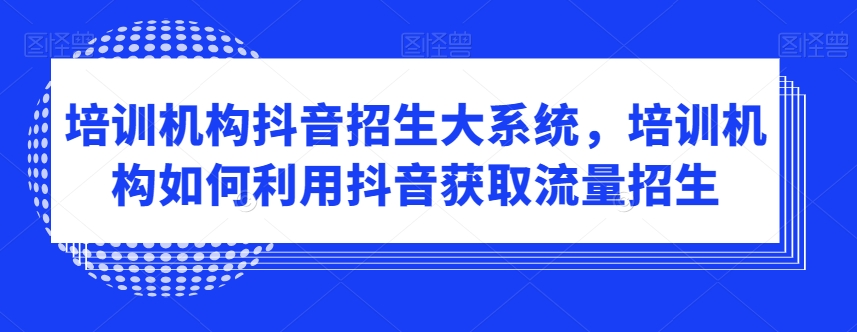 培训机构抖音招生大系统，培训机构如何利用抖音获取流量招生-云帆项目库
