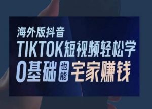 海外版抖音TikTok短视频轻松学,0基础宅家也能赚钱-云帆项目库