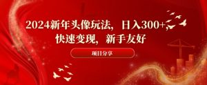 2024新年头像玩法,日入300+,快速变现,新手友好【揭秘】-云帆项目库