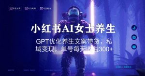 小红书AI女士养生,GPT优化养生文案带货,私域变现,单号每天收益300+【揭秘】-云帆项目库