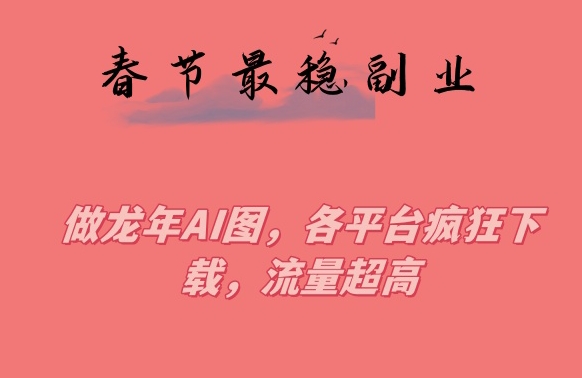 春节期间最稳副业，做龙年AI图，各平台疯狂下载，流量超高【揭秘】-云帆项目库