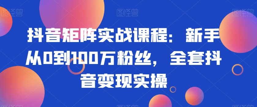 抖音矩阵实战课程：新手从0到100万粉丝，全套抖音变现实操-云帆项目库