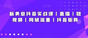 新美业抖音实战课丨直播丨短视频丨同城流量丨抖音矩阵-云帆项目库