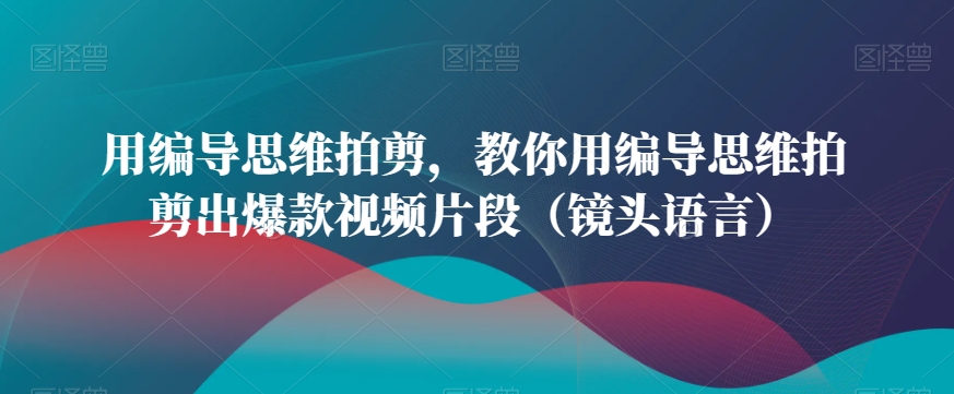 用编导思维拍剪，教你用编导思维拍剪出爆款视频片段（镜头语言）-云帆项目库