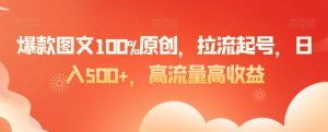 爆款图文100%原创，拉流起号，日入500+，高流量高收益【揭秘】-云帆项目库