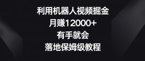 利用机器人视频掘金,月赚12000+,有手就会,落地保姆级教程【揭秘】-云帆项目库