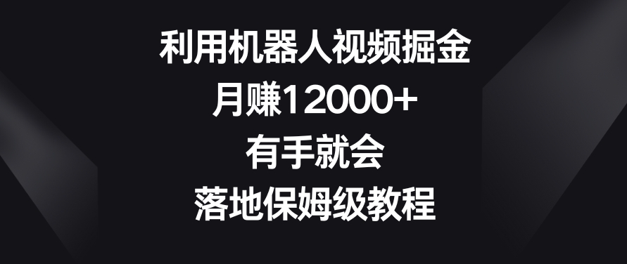 利用机器人视频掘金，月赚12000+，有手就会，落地保姆级教程【揭秘】-云帆项目库