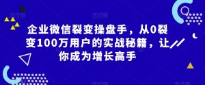 企业微信裂变操盘手,从0裂变100万用户的实战秘籍,让你成为增长高手-云帆项目库