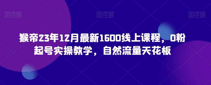 猴帝23年12月最新1600线上课程，0粉起号实操教学，自然流量天花板-云帆项目库